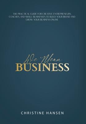 We Mean Business: The Practical Guide for Creative Entrepreneurs Coaches and Small Businesses To Build Your Brand and Grow Your Busines