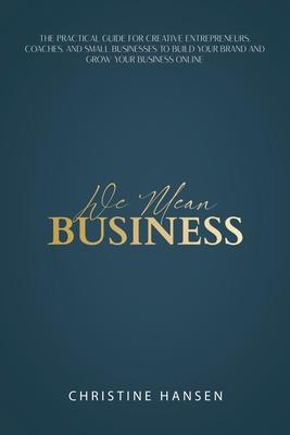 We Mean Business: The Practical Guide for Creative Entrepreneurs Coaches and Small Businesses To Build Your Brand and Grow Your Busines