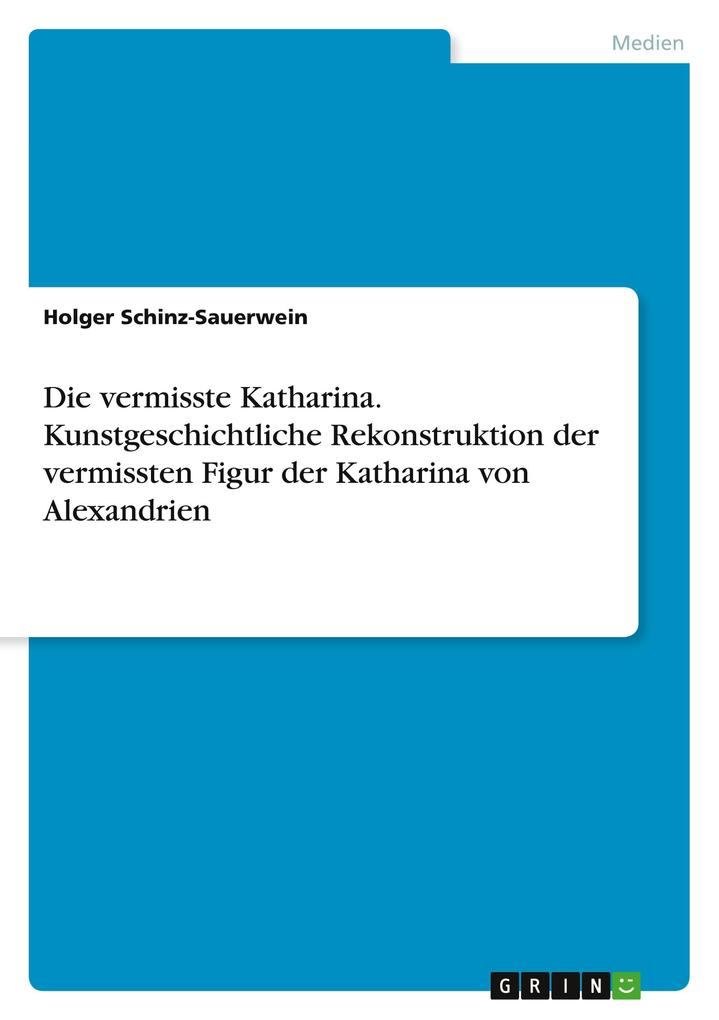Die vermisste Katharina. Kunstgeschichtliche Rekonstruktion der vermissten Figur der Katharina von Alexandrien