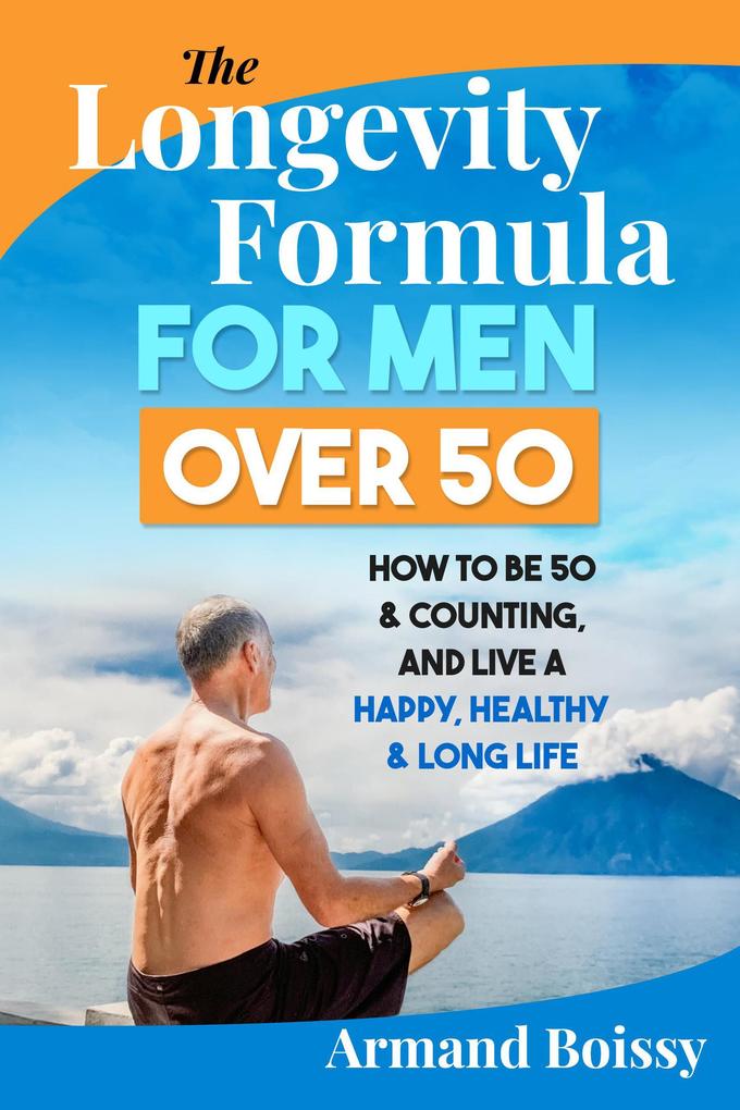 The Longevity Formula for Men over 50: How to Be 50 & Counting and Live a Happy Healthy & Long Life