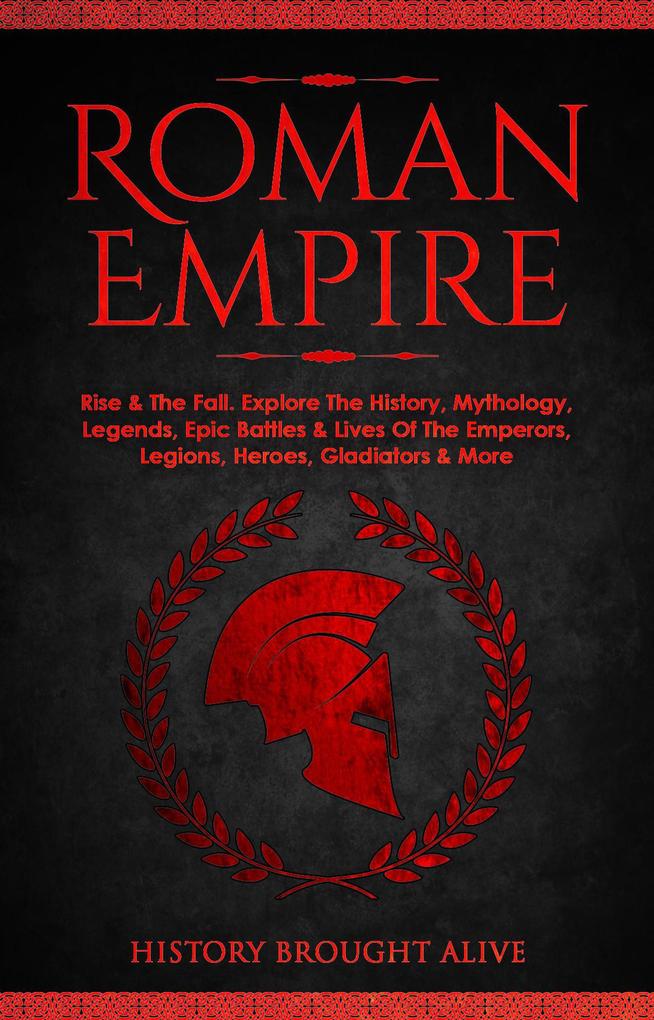 Roman Empire: Rise & The Fall. Explore The History Mythology Legends Epic Battles & Lives Of The Emperors Legions Heroes Gladiators & More