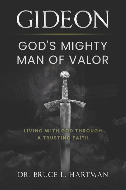 Gideon God‘s Mighty Man of Valor: Living with God Through a Trusting Faith
