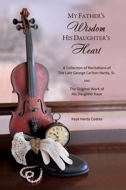 My Father‘s Wisdom His Daughter‘s Heart: A Collection of Recitations of the Late George Carlton Hardy Sr. and The Original Work of His Daughter Kaye