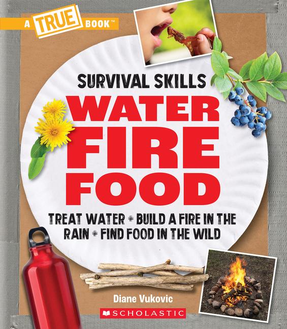 Water Fire Food: Treat Water Build a Fire in the Rain Find Food in the Wild (a True Book: Survival Skills)