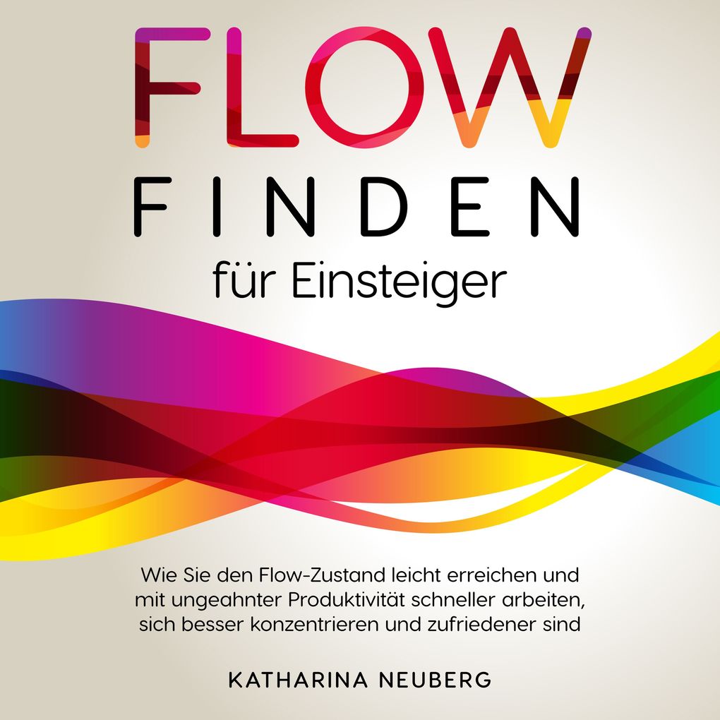 Flow finden für Einsteiger: Wie Sie den Flow-Zustand leicht erreichen und mit ungeahnter Produktivität schneller arbeiten sich besser konzentrieren und zufriedener sind