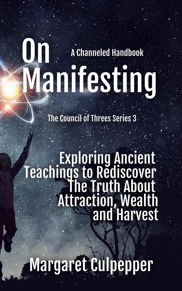 On Manifesting: Exploring Ancient Teachings to Rediscover The Truth About Attraction Wealth and Harvest (The Council of Threes #3)