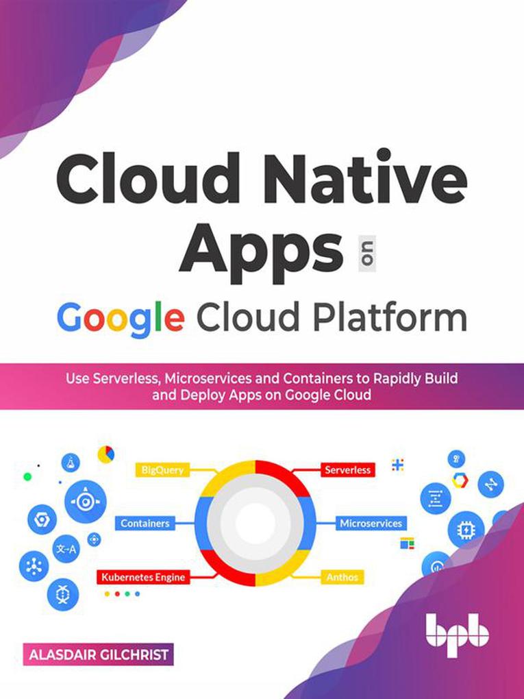 Cloud Native Apps on Google Cloud Platform: Use Serverless Microservices and Containers to Rapidly Build And Deploy Apps On Google Cloud (English Edition)