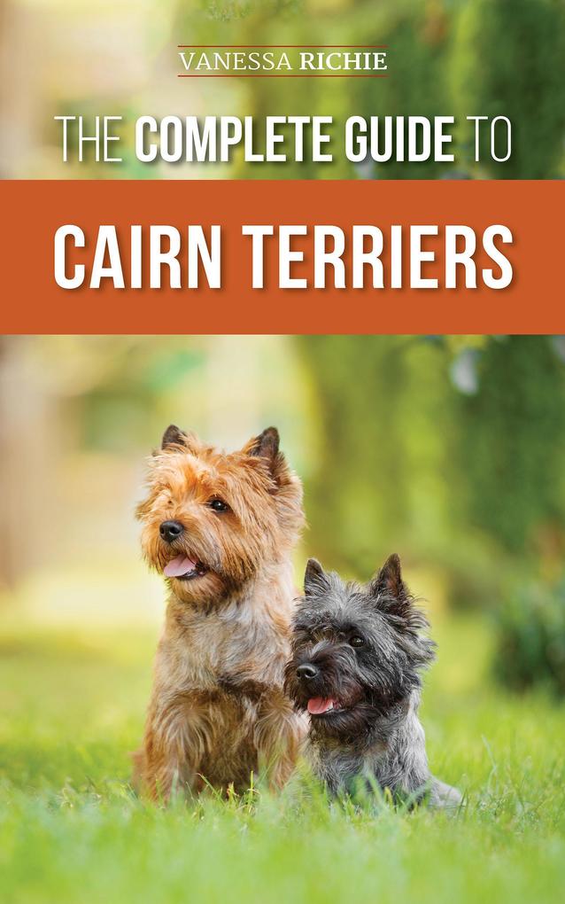 The Complete Guide to Cairn Terriers: Finding Raising Training Socializing Exercising Feeding and Loving Your New Cairn Terrier Puppy
