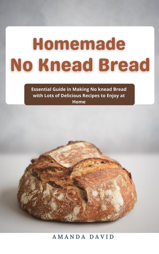 Homemade No Knead Bread : Essential Guide in Making No knead Bread with Lots of Delicious Recipes to Enjoy at Home