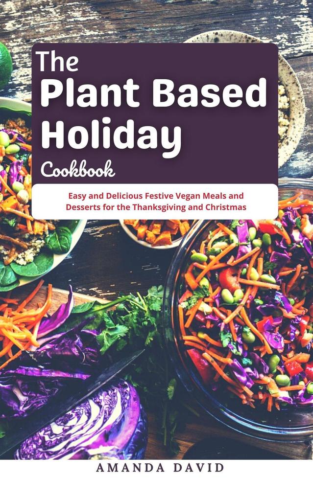 The Plant Based Holiday Cookbook : Easy and Delicious Festive Vegan Meals and Desserts for the Thanksgiving and Christmas