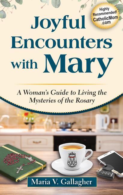 Joyful Encounters with Mary: A Woman‘s Guide to Living the Mysteries of the Rosary