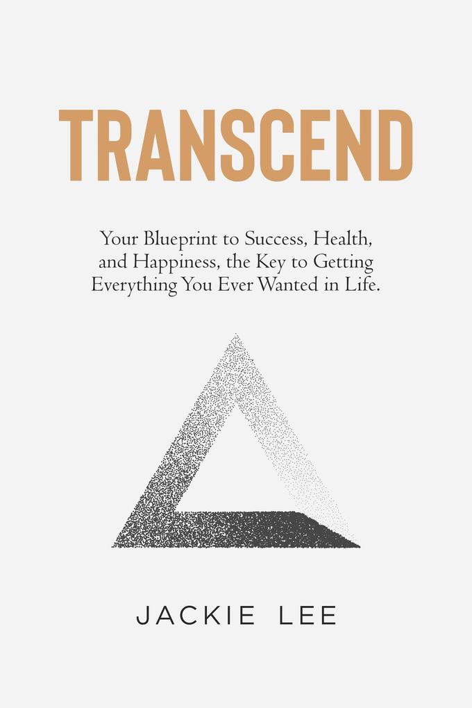 Transcend: Your Blueprint to Success Health Happiness and the Key to Getting Everything You Ever Wanted in Life
