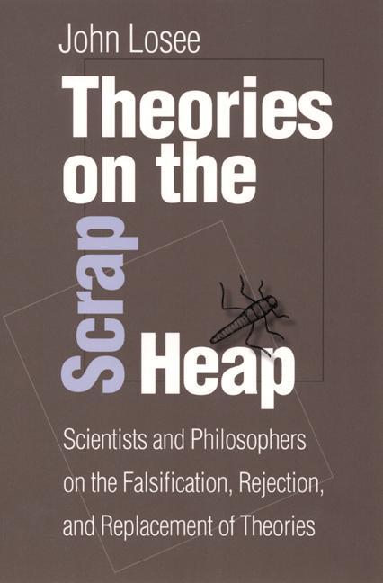 Theories on the Scrap Heap: Scientists and Philosophers on the Falsification Rejection and Replacement of Theories - John Losee