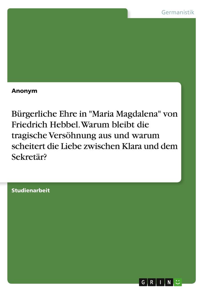 Bürgerliche Ehre in Maria Magdalena von Friedrich Hebbel. Warum bleibt die tragische Versöhnung aus und warum scheitert die Liebe zwischen Klara und dem Sekretär?