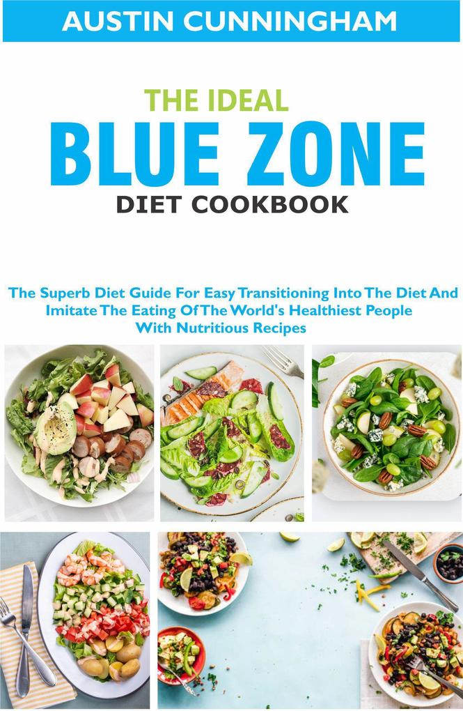The Ideal Blue Zone Diet Cookbook; The Superb Diet Guide For Easy Transitioning Into Blue Zone Diet And Imitate The Eating Of The World‘s Healthiest People With Nutritious Recipes