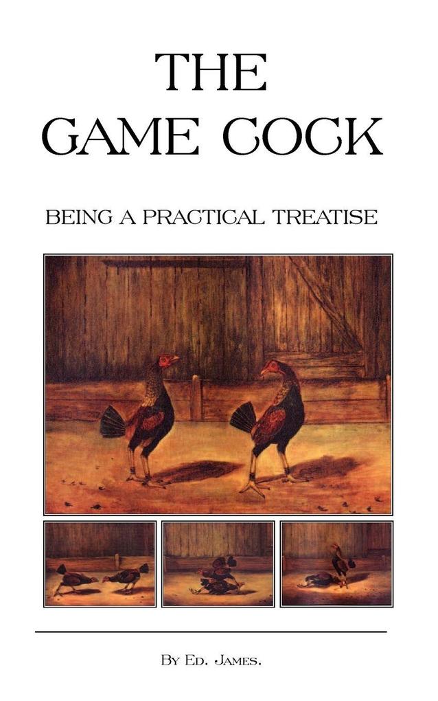 The Game Cock - Being a Practical Treatise on Breeding Rearing Training Feeding Trimming Mains Heeling Spurs Etc. (History of Cockfighting Ser