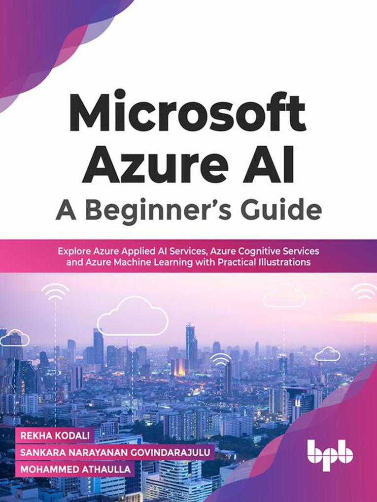 Microsoft Azure AI: A Beginner‘s Guide: Explore Azure Applied AI Services Azure Cognitive Services and Azure Machine Learning with Practical Illustrations