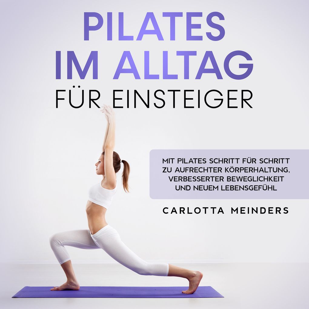 Pilates im Alltag für Einsteiger: Mit Pilates Schritt für Schritt zu aufrechter Körperhaltung verbesserter Beweglichkeit und neuem Lebensgefühl