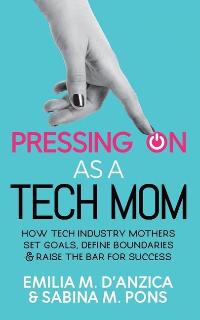Pressing ON as a Tech Mom: How Tech Industry Mothers Set Goals Define Boundaries and Raise the Bar for Success