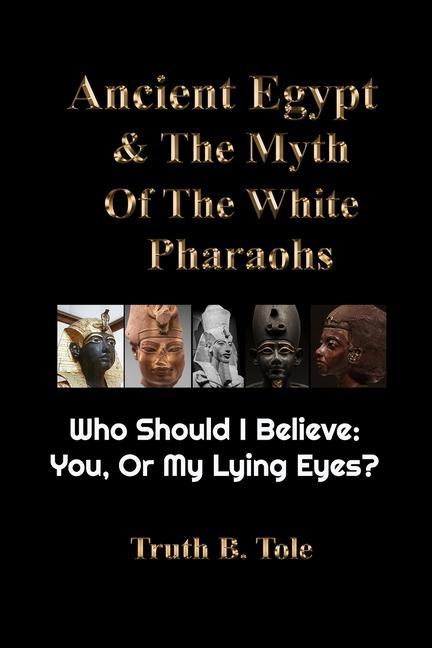 Ancient Egypt & The Myth Of The White Pharaohs: Who Should I believe: You or my lying eyes?