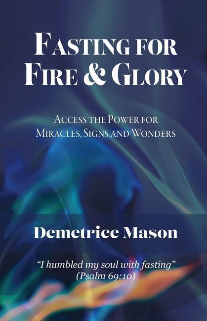 Fasting for Fire & Glory: Access the Power for Miracles Signs and Wonders