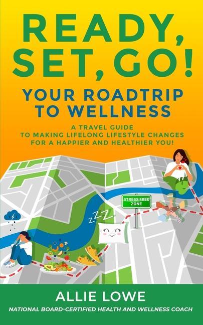 Ready Set Go!: Your Roadtrip to Wellness: A Travel Guide to Making Lifelong Lifestyle Changes for a Happier and Healthier You!