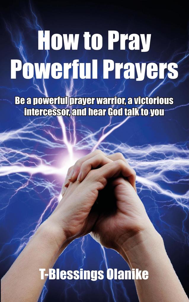 How to Pray Powerful Prayers: be a powerful prayer warrior a victorious intercessor and hear God talk to you