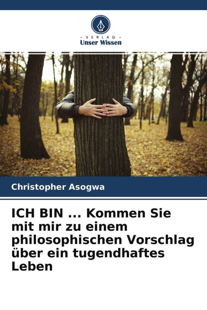 ICH BIN ... Kommen Sie mit mir zu einem philosophischen Vorschlag über ein tugendhaftes Leben