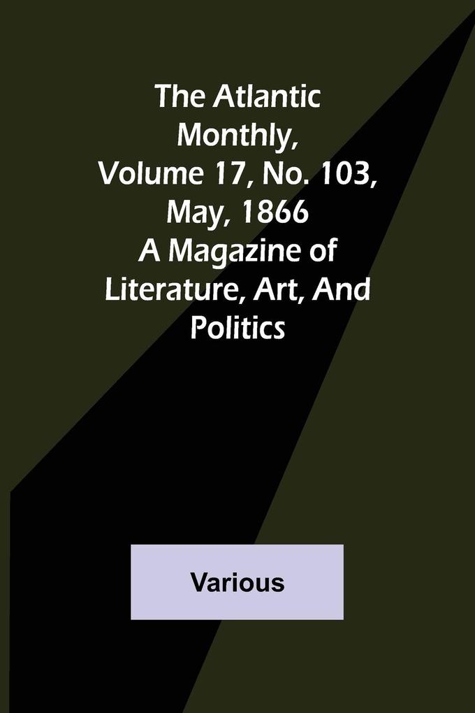 The Atlantic Monthly Volume 17 No. 103 May 1866; A Magazine of Literature Art and Politics