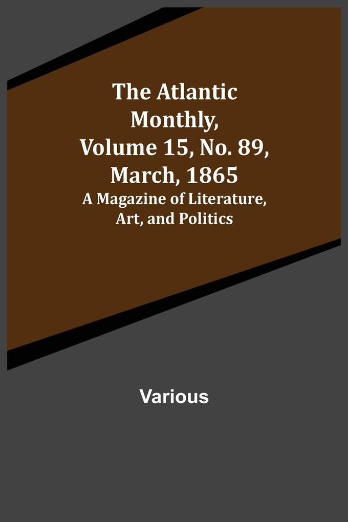 The Atlantic Monthly Volume 15 No. 89 March 1865; A Magazine of Literature Art and Politics
