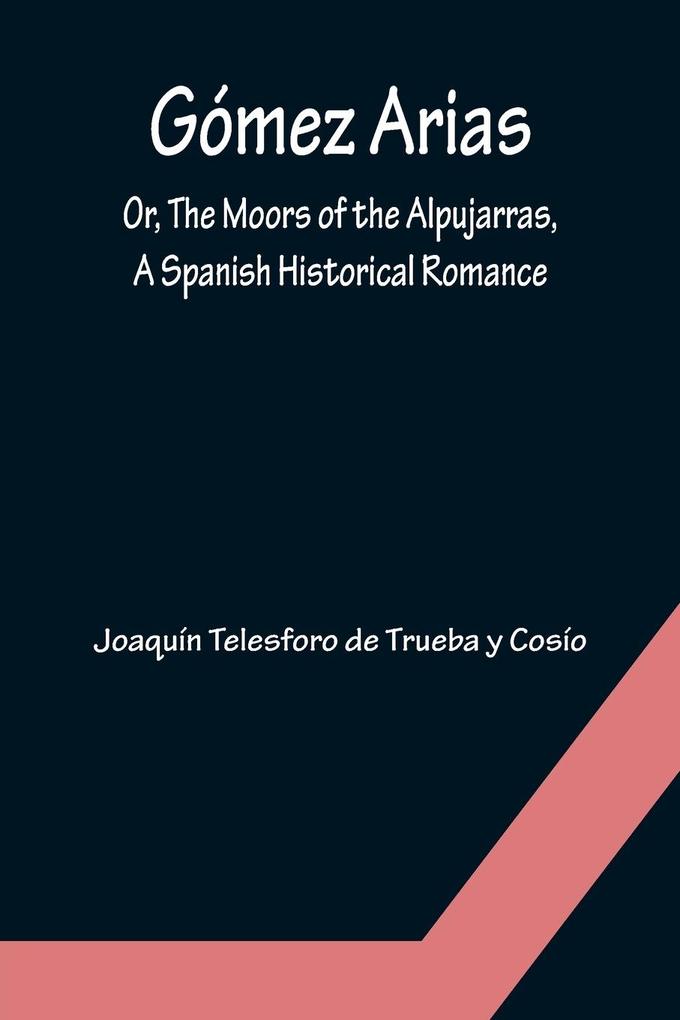 Gómez Arias; Or The Moors of the Alpujarras A Spanish Historical Romance.