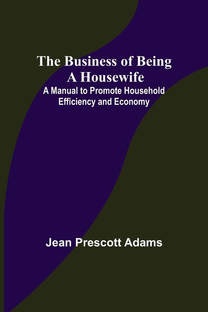 The Business of Being a Housewife; A Manual to Promote Household Efficiency and Economy