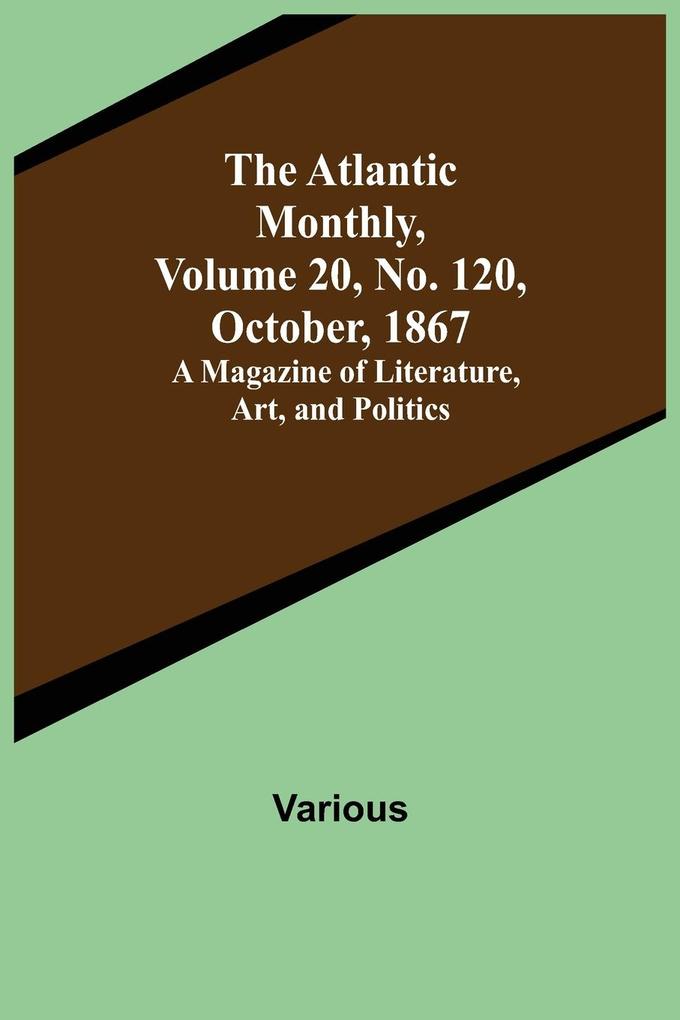 The Atlantic Monthly Volume 20 No. 120 October 1867; A Magazine of Literature Art and Politics