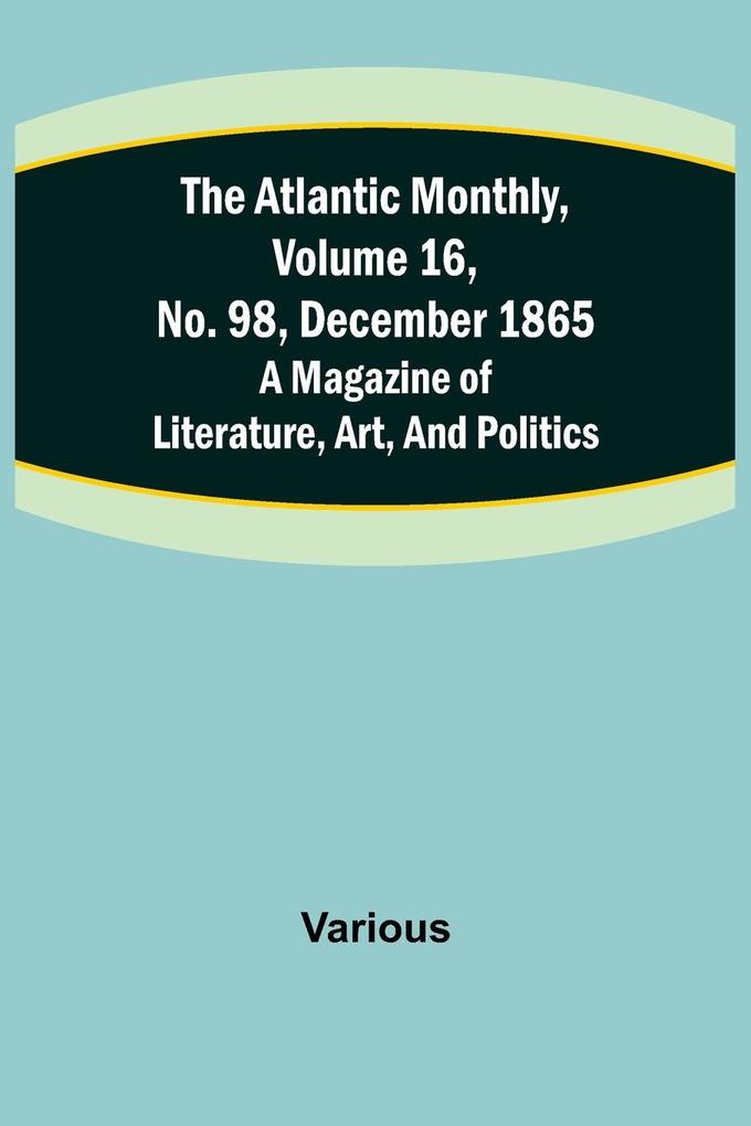 The Atlantic Monthly Volume 16 No. 98 December 1865; A Magazine of Literature Art and Politics
