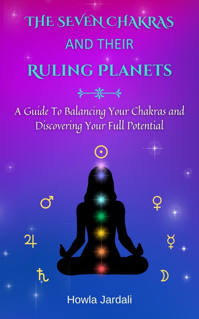 The Seven Chakras and Their Ruling Planets: A Guide to Balancing Your Chakras and Discovering Your Full Potential