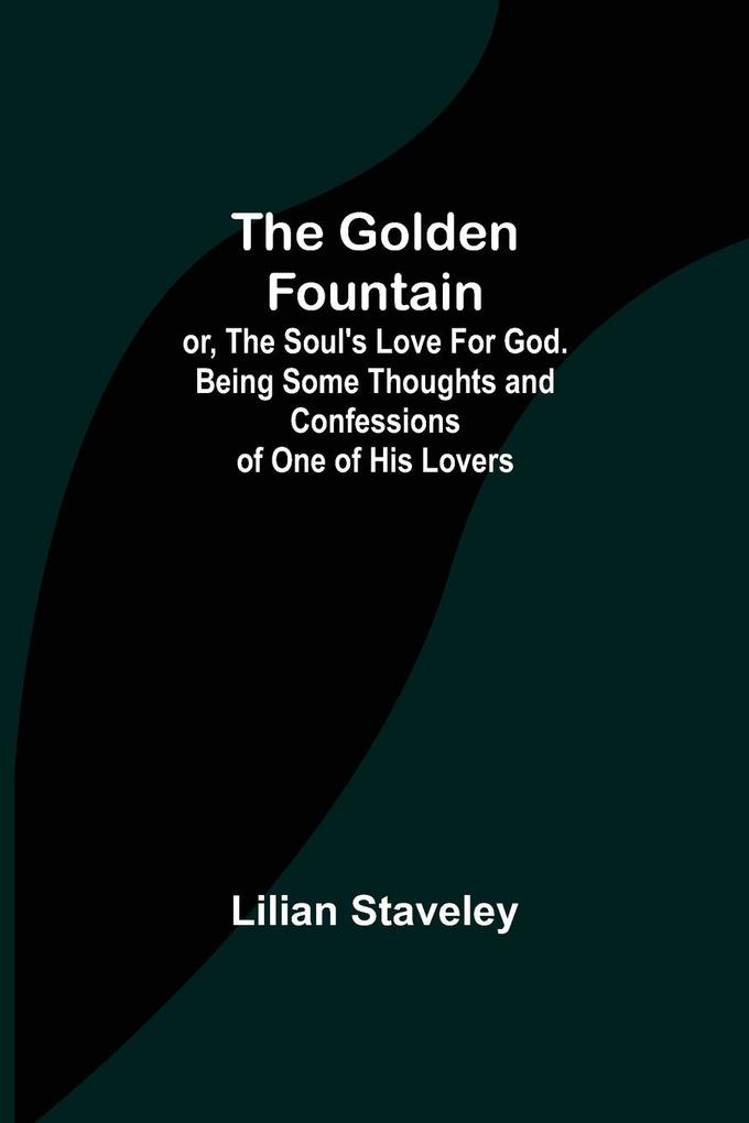 The Golden Fountain; or The Soul's Love for God. Being some Thoughts and Confessions of One of His Lovers