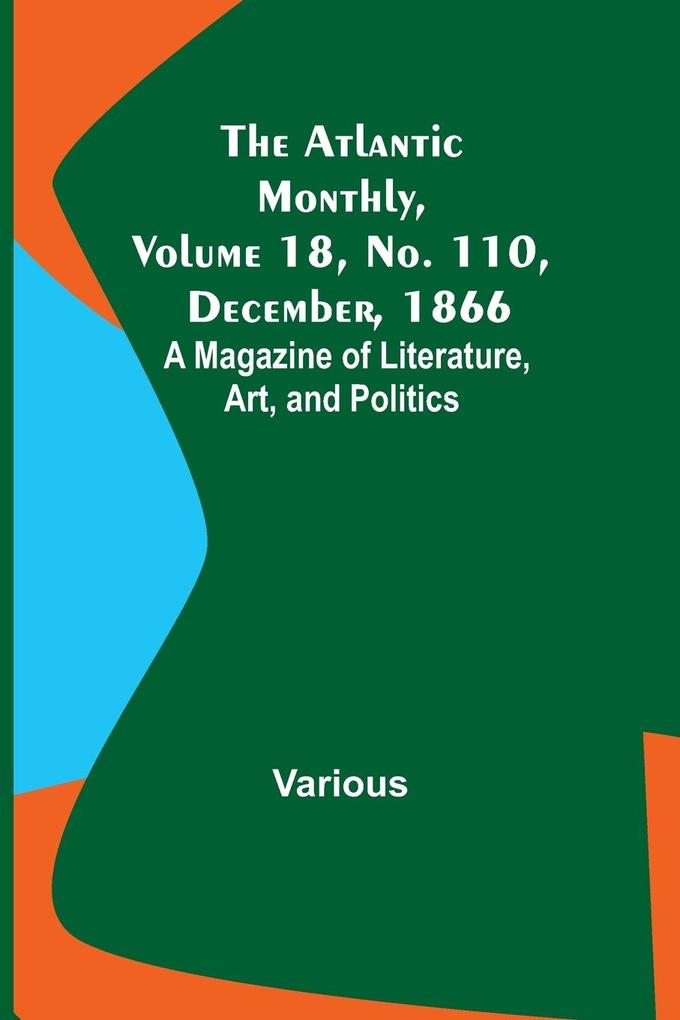 The Atlantic Monthly Volume 18 No. 110 December 1866; A Magazine of Literature Art and Politics