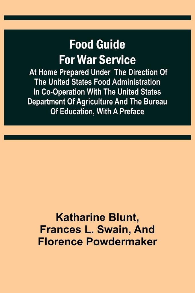 Food Guide for War Service at Home Prepared under the direction of the United States Food Administration in co-operation with the United States Department of Agriculture and the Bureau of Education with a preface