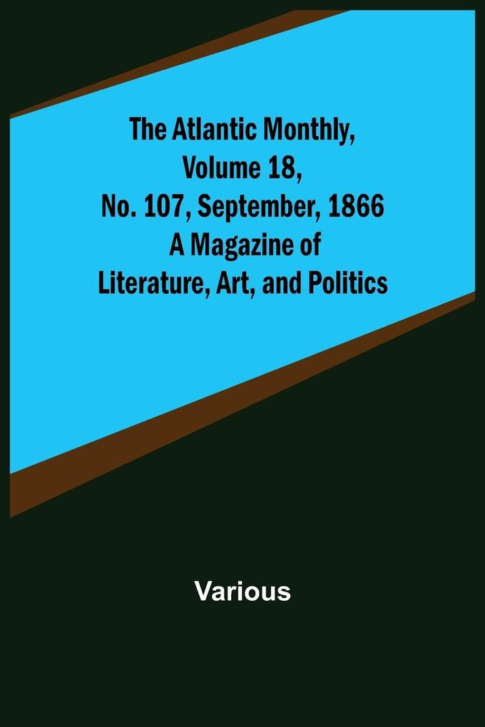 The Atlantic Monthly Volume 18 No. 107 September 1866; A Magazine of Literature Art and Politics