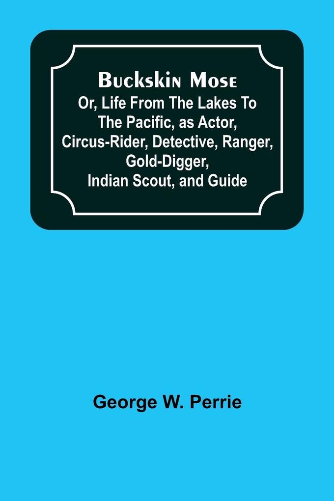 Buckskin Mose; Or Life From the Lakes to the Pacific as Actor Circus-Rider Detective Ranger Gold-Digger Indian Scout and Guide.