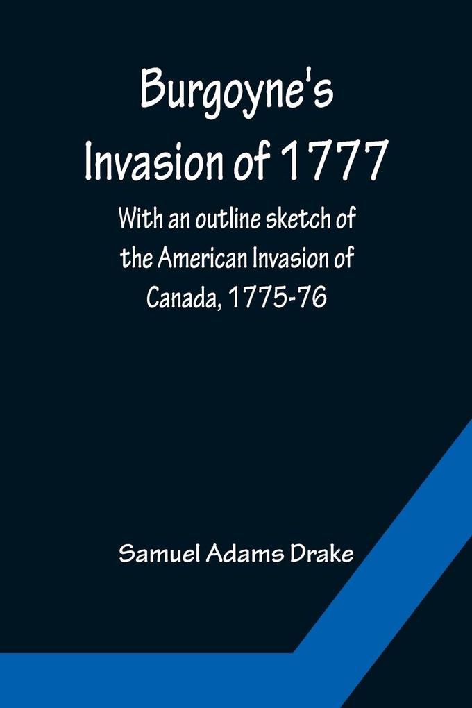 Burgoyne‘s Invasion of 1777; With an outline sketch of the American Invasion of Canada 1775-76.