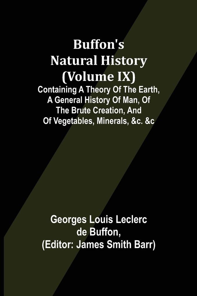 Buffon's Natural History (Volume IX); Containing a Theory of the Earth a General History of Man of the Brute Creation and of Vegetables Minerals &c. &c