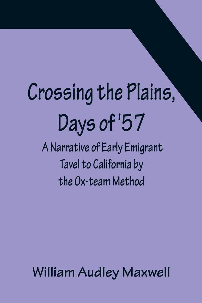 Crossing the Plains Days of ‘57; A Narrative of Early Emigrant Tavel to California by the Ox-team Method