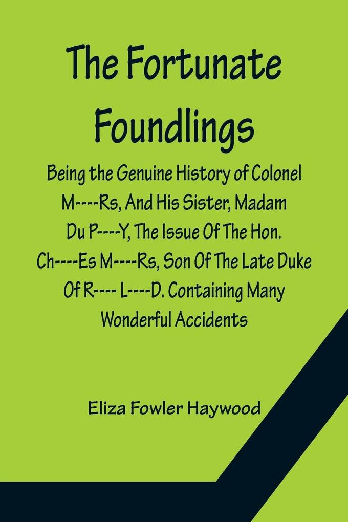 The Fortunate Foundlings Being the Genuine History of Colonel M----Rs And His Sister Madam Du P----Y The Issue Of The Hon. Ch----Es M----Rs Son Of The Late Duke Of R---- L----D. Containing Many Wonderful Accidents That Befel Them in Their Travels and