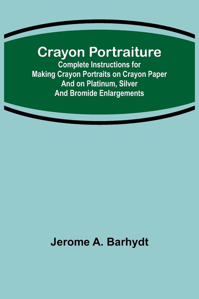 Crayon Portraiture; Complete Instructions for Making Crayon Portraits on Crayon Paper and on Platinum Silver and Bromide Enlargements