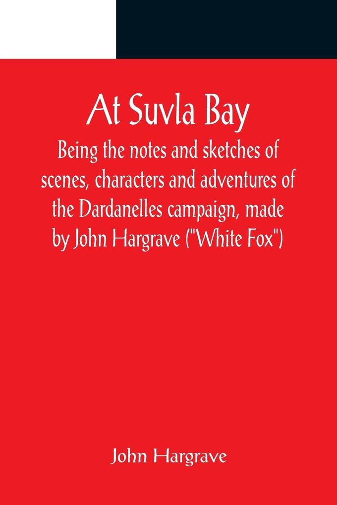 At Suvla Bay ; Being the notes and sketches of scenes characters and adventures of the Dardanelles campaign made by John Hargrave (White Fox) while serving with the 32nd field ambulance X division Mediterranean expeditionary force during the great