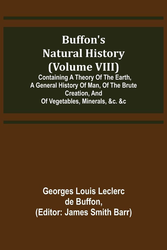 Buffon‘s Natural History (Volume VIII); Containing a Theory of the Earth a General History of Man of the Brute Creation and of Vegetables Minerals &c. &c