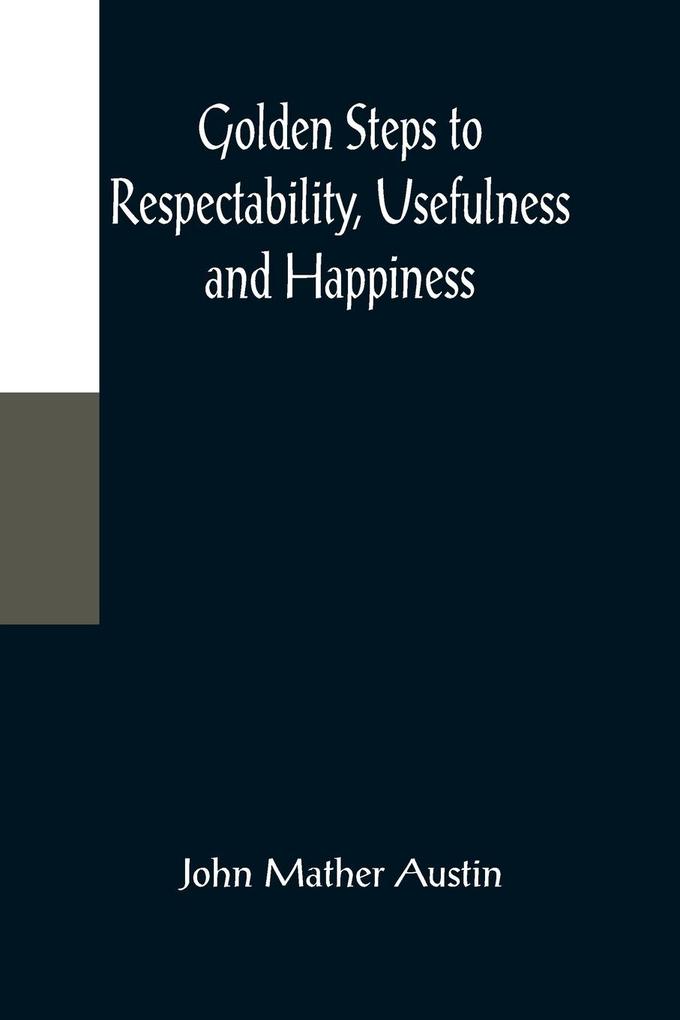 Golden Steps to Respectability Usefulness and Happiness; Being a Series of Lectures to Youth of Both Sexes on Character Principles Associates Amusements Religion and Marriage