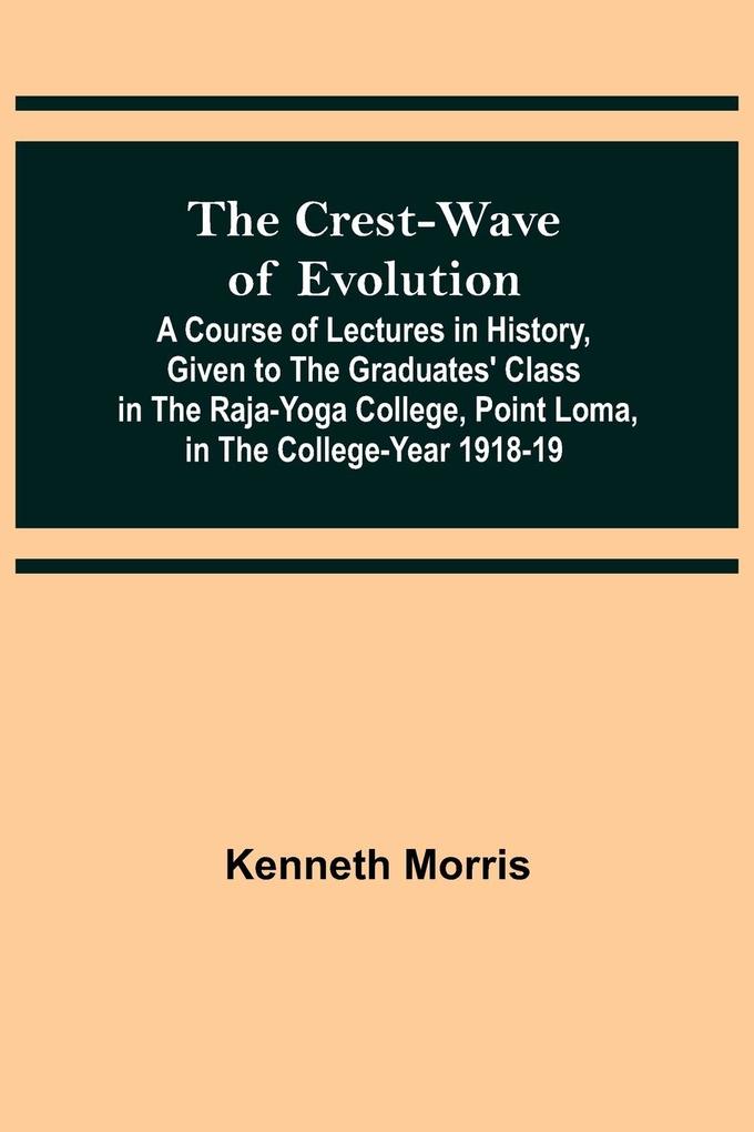 The Crest-Wave of Evolution; A Course of Lectures in History Given to the Graduates‘ Class in the Raja-Yoga College Point Loma in the College-Year 1918-19