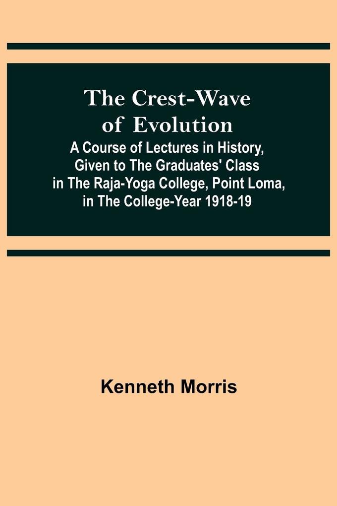 The Crest-Wave of Evolution; A Course of Lectures in History Given to the Graduates' Class in the Raja-Yoga College Point Loma in the College-Year 1918-19